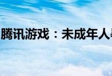 腾讯游戏：未成年人暑期只能周五六日打游戏