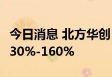 今日消息 北方华创：预计上半年净利同比增130%-160%