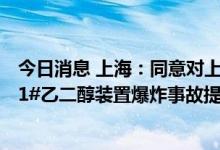 今日消息 上海：同意对上海石油化工股份有限公司“6·18”1#乙二醇装置爆炸事故提级调查