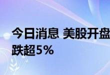 今日消息 美股开盘：三大股指集体低开 推特跌超5%