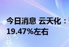 今日消息 云天化：预计上半年净利同比增加119.47%左右