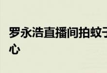 罗永浩直播间拍蚊子为自己正名：让投资人放心