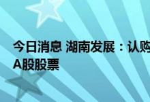 今日消息 湖南发展：认购吉林化纤非公开发行的847.5万股A股股票