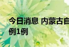 今日消息 内蒙古自治区报告新增本土确诊病例1例