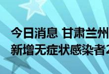 今日消息 甘肃兰州7月10日10时至11日10时新增无症状感染者28例