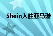 Shein入驻亚马逊 Prime会员可两天到货