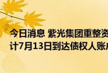今日消息 紫光集团重整资金已足额打入管理人清偿账户  预计7月13日到达债权人账户