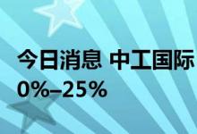 今日消息 中工国际：预计上半年净利同比增20%–25%