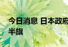 今日消息 日本政府：首相官邸为安倍去世降半旗