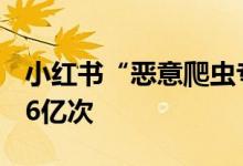 小红书“恶意爬虫专项治理”3个月拦截159.6亿次