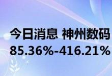 今日消息 神州数码：预计上半年净利同比增385.36%-416.21%