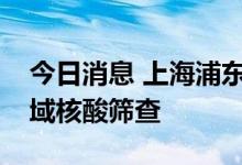 今日消息 上海浦东：本周二、四、六开展全域核酸筛查