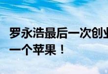 罗永浩最后一次创业！公开新创业公司：再造一个苹果！