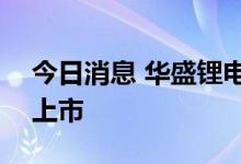 今日消息 华盛锂电：将于7月13日在科创板上市