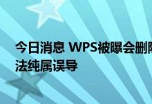 今日消息 WPS被曝会删除用户本地文件，公司回应：该说法纯属误导