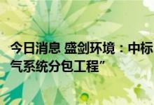 今日消息 盛剑环境：中标1.70亿元“某集成电路项目工艺排气系统分包工程”