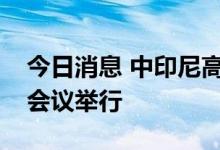 今日消息 中印尼高级别对话合作机制第二次会议举行