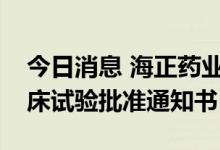 今日消息 海正药业：全资子公司获得药物临床试验批准通知书