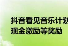 抖音看见音乐计划正式启动 提供流量扶持、现金激励等奖励