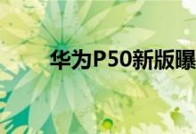 华为P50新版曝光 支持5G只+99元