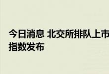 今日消息 北交所排队上市企业增至136家，业内期待北交所指数发布