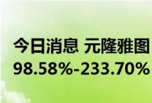 今日消息 元隆雅图：预计上半年净利同比增198.58%-233.70%