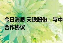 今日消息 天铁股份：与中国地质科学院矿产资源研究所签署合作协议