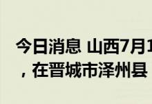 今日消息 山西7月10日新增无症状感染者1例，在晋城市泽州县