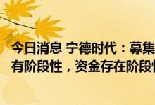 今日消息 宁德时代：募集资金一部分用于理财是因为项目具有阶段性，资金存在阶段性闲置情况