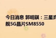 今日消息 郭明錤：三星弃用自家晶片 新机采用高新一代旗舰5G晶片SM8550