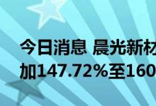 今日消息 晨光新材：预计上半年净利同比增加147.72%至160.11%