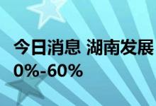 今日消息 湖南发展：预计上半年净利同比增50%-60%
