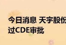今日消息 天宇股份：公司阿哌沙班原料药通过CDE审批