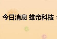 今日消息 雄帝科技：签订4.34亿元销售合同
