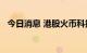 今日消息 港股火币科技直线拉升涨近12%