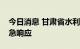 今日消息 甘肃省水利厅启动洪水防御Ⅳ级应急响应