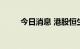 今日消息 港股恒生科技指数跌4%