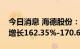 今日消息 海德股份：预计上半年净利润同比增长162.35%-170.68%