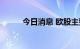 今日消息 欧股主要股指大幅低开