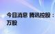 今日消息 腾讯控股：耗资约3亿港元回购88万股