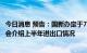 今日消息 预告：国新办定于7月13日上午10时举行新闻发布会介绍上半年进出口情况