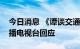 今日消息 《谭谈交通》视频被下架，成都广播电视台回应