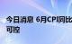 今日消息 6月CPI同比涨幅扩大 物价形势温和可控