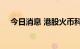 今日消息 港股火币科技涨幅扩大至30%