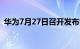 华为7月27日召开发布会 新产品实物大曝光