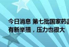 今日消息 第七批国家药品集采即将开标 参会代表和专家：有新举措，压力也很大
