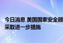 今日消息 美国国家安全顾问在被问及石油产量时表示有能力采取进一步措施