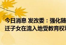 今日消息 发改委：强化随迁子女基本公共教育保障，保障随迁子女在流入地受教育权利