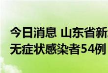 今日消息 山东省新增本土确诊病例2例、本土无症状感染者54例