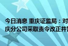 今日消息 重庆证监局：对陕西巨丰投资资讯有限责任公司重庆分公司采取责令改正并暂停新增客户监管措施
